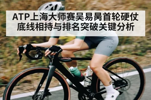ATP上海大师赛吴易昺首轮硬仗底线相持与排名突破关键分析